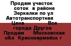 Продам участок 10 соток .в районе Зеркалки по ул. Автотранспортная 91 › Цена ­ 450 000 - Все города Другое » Продам   . Московская обл.,Красноармейск г.